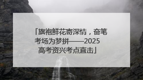 旗袍鲜花寄深情，奋笔考场为梦拼——2025高考资兴考点直击