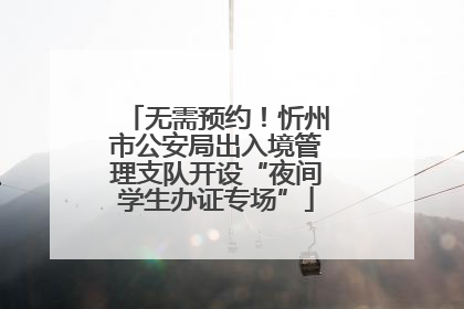 无需预约！忻州市公安局出入境管理支队开设“夜间学生办证专场”