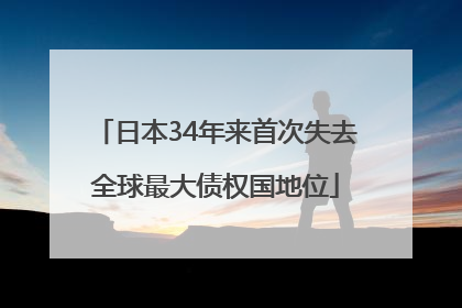 日本34年来首次失去全球最大债权国地位
