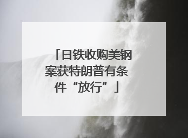 日铁收购美钢案获特朗普有条件“放行”