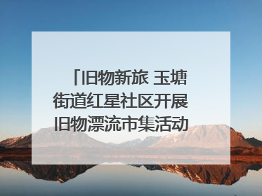 旧物新旅 玉塘街道红星社区开展旧物漂流市集活动   