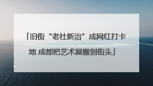 旧街“老社新治”成网红打卡地 成都把艺术展搬到街头