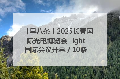 早八条丨2025长春国际光电博览会·Light国际会议开幕 / 10条政策举措专解急难愁盼 让群众看到变化得到实惠！