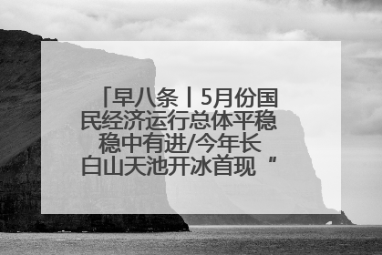 早八条丨5月份国民经济运行总体平稳 稳中有进/今年长白山天池开冰首现“文武双全”奇观