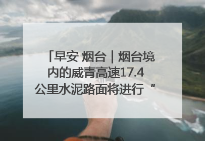 早安 烟台｜烟台境内的威青高速17.4公里水泥路面将进行“白改黑”改造