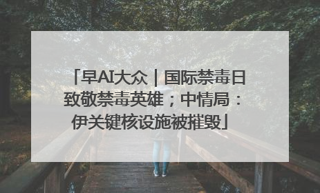 早AI大众｜国际禁毒日 致敬禁毒英雄；中情局：伊关键核设施被摧毁