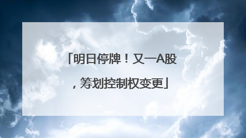 明日停牌！又一A股，筹划控制权变更