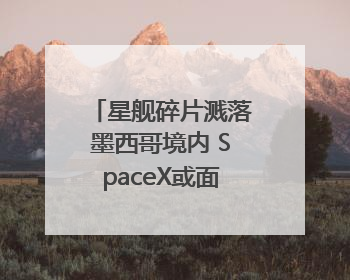 星舰碎片溅落墨西哥境内 SpaceX或面临环保官司