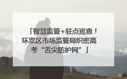 智慧监管+驻点巡查！环翠区市场监管局织密高考“舌尖防护网”