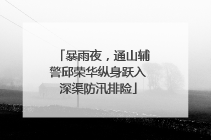 暴雨夜，通山辅警邱荣华纵身跃入深渠防汛排险