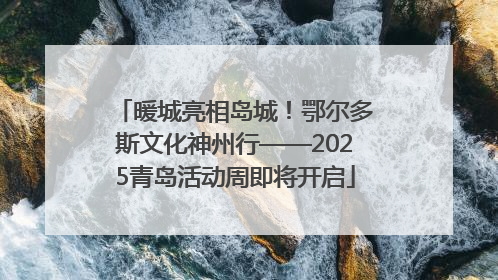 暖城亮相岛城！鄂尔多斯文化神州行——2025青岛活动周即将开启