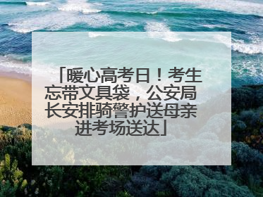 暖心高考日！考生忘带文具袋，公安局长安排骑警护送母亲进考场送达