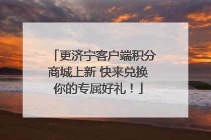 更济宁客户端积分商城上新 快来兑换你的专属好礼！