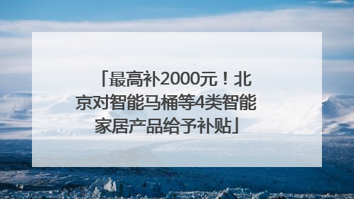 最高补2000元！北京对智能马桶等4类智能家居产品给予补贴
