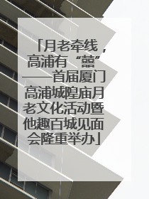 月老牵线，高浦有“囍”——首届厦门高浦城隍庙月老文化活动暨他趣百城见面会隆重举办