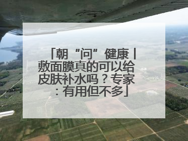 朝“问”健康丨敷面膜真的可以给皮肤补水吗？专家：有用但不多