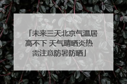 未来三天北京气温居高不下 天气晴晒炎热需注意防暑防晒
