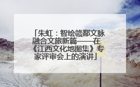 朱虹：智绘赣鄱文脉 融合文旅新篇——在《江西文化地图集》专家评审会上的演讲