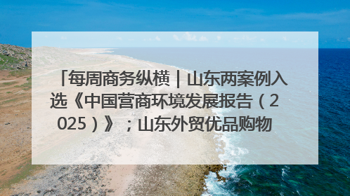 每周商务纵横｜山东两案例入选《中国营商环境发展报告（2025）》；山东外贸优品购物季进机关活动在济南举办