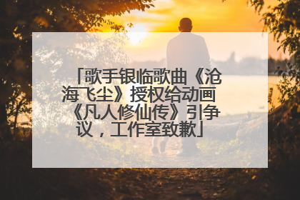 歌手银临歌曲《沧海飞尘》授权给动画《凡人修仙传》引争议，工作室致歉