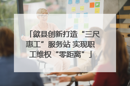 歙县创新打造“三尺惠工”服务站 实现职工维权“零距离”
