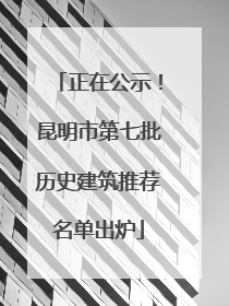 正在公示！昆明市第七批历史建筑推荐名单出炉
