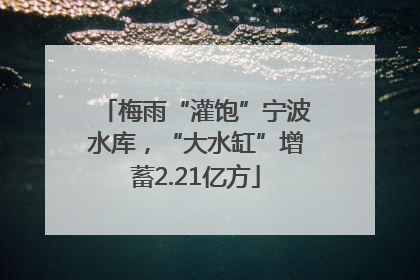梅雨“灌饱”宁波水库，“大水缸”增蓄2.21亿方