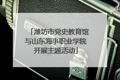 潍坊市党史教育馆与山东海事职业学院开展主题活动