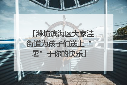 潍坊滨海区大家洼街道为孩子们送上“暑”于你的快乐