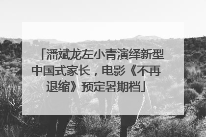 潘斌龙左小青演绎新型中国式家长，电影《不再退缩》预定暑期档