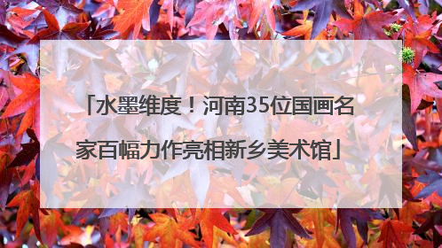 水墨维度！河南35位国画名家百幅力作亮相新乡美术馆