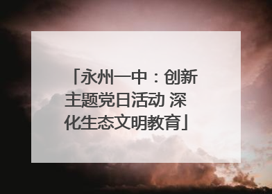 永州一中：创新主题党日活动 深化生态文明教育