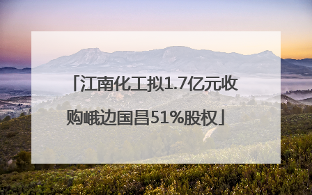 江南化工拟1.7亿元收购峨边国昌51%股权