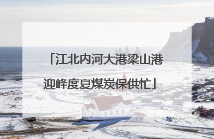 江北内河大港梁山港迎峰度夏煤炭保供忙