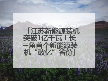 江苏新能源装机突破1亿千瓦！长三角首个新能源装机“破亿”省份