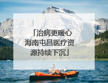 治病更暖心 海南屯昌医疗资源持续下沉