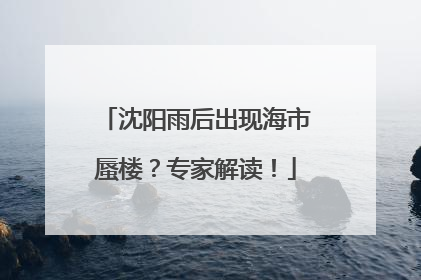沈阳雨后出现海市蜃楼？专家解读！