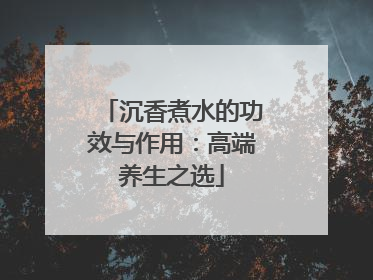 沉香煮水的功效与作用：高端养生之选