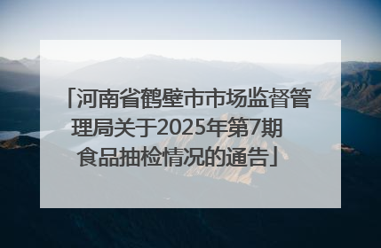 河南省鹤壁市市场监督管理局关于2025年第7期食品抽检情况的通告