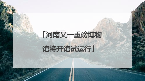 河南又一重磅博物馆将开馆试运行