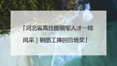 河北省高技能领军人才一线风采｜钢筋工捧回鲁班奖