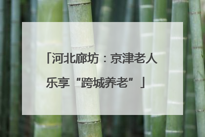 河北廊坊：京津老人乐享“跨城养老”