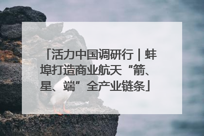 活力中国调研行｜蚌埠打造商业航天“箭、星、端”全产业链条