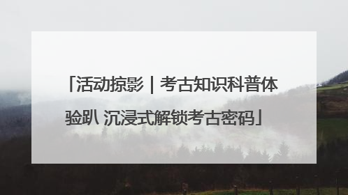 活动掠影｜考古知识科普体验趴 沉浸式解锁考古密码
