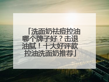 洗面奶祛痘控油哪个牌子好？击退油腻！十大好评款控油洗面奶推荐