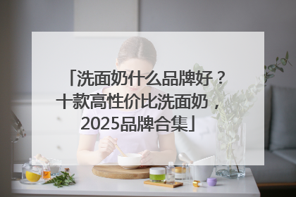 洗面奶什么品牌好？十款高性价比洗面奶，2025品牌合集