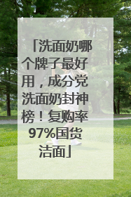 洗面奶哪个牌子最好用，成分党洗面奶封神榜！复购率97%国货洁面