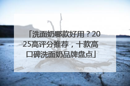洗面奶哪款好用？2025高评分推荐，十款高口碑洗面奶品牌盘点