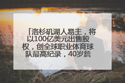 洛杉矶湖人易主，将以100亿美元出售股权，创全球职业体育球队最高纪录，40岁詹姆斯：还没打算退役