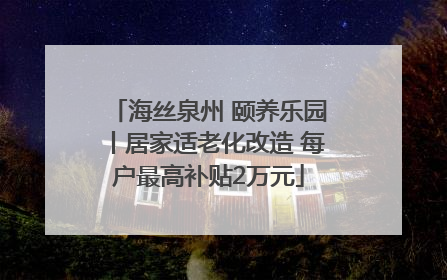 海丝泉州 颐养乐园丨居家适老化改造 每户最高补贴2万元
